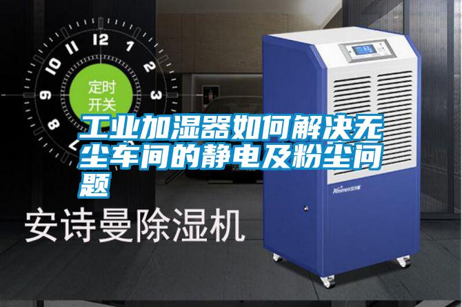 国产精品三级在线观看 工业加湿器如何解决无尘车间的静电及粉尘问题