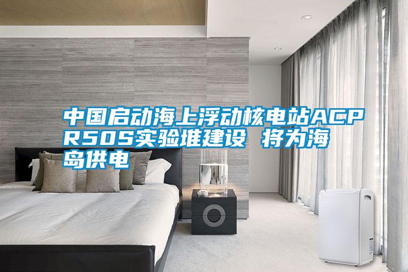 国产精品探花在线观看 中国启动海上浮动核电站ACPR50S实验堆建设 将为海岛供电