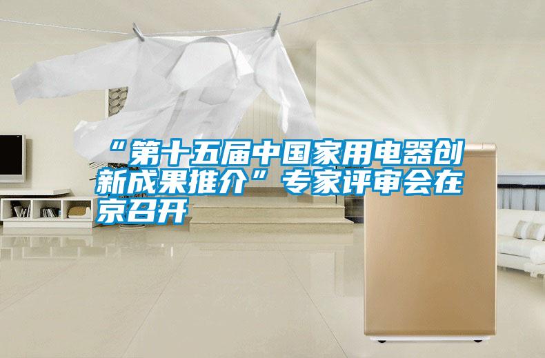 国产精品欧美激情视频 “第十五届中国家用电器创新成果推介”专家评审会在京召开