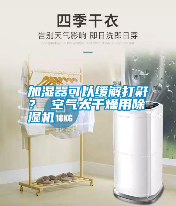 国产精品三级在线观看 加湿器可以缓解打鼾？ 空气太干燥用除湿机