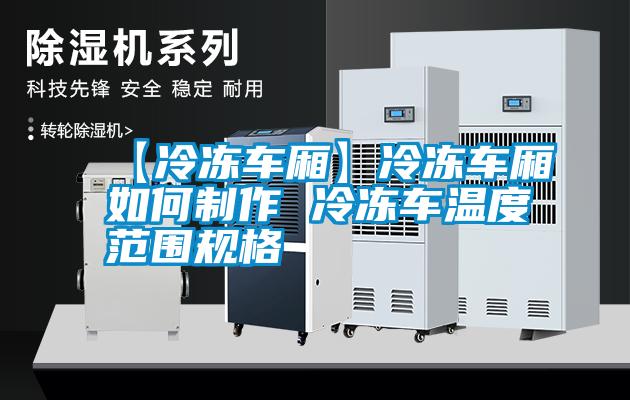 国产精品三级在线观看 【冷冻车厢】冷冻车厢如何制作 冷冻车温度范围规格