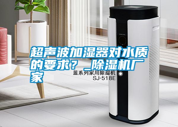 国产精品三级在线观看 超声波加湿器对水质的要求？_除湿机厂家