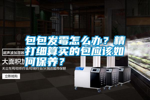 国产精品探花在线观看 包包发霉怎么办？精打细算买的包应该如何保养？