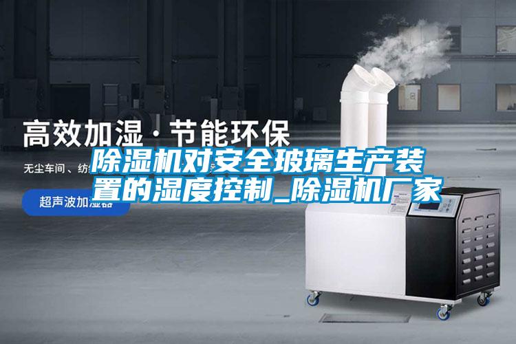 国产精品三级在线观看 除湿机对安全玻璃生产装置的湿度控制_除湿机厂家
