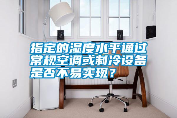 国产精品三级在线观看 指定的湿度水平通过常规空调或制冷设备是否不易实现？