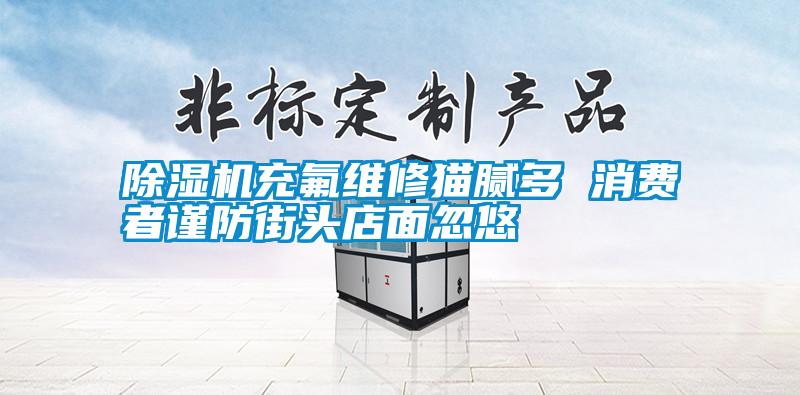 除湿机充氟维修猫腻多 消费者谨防街头店面忽悠