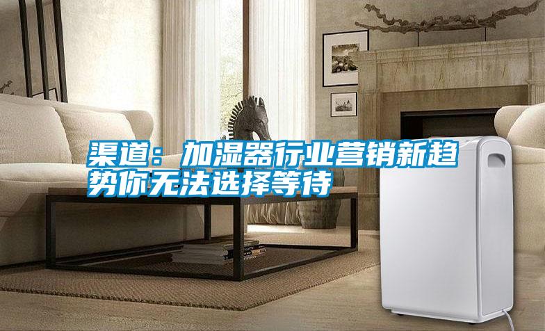 国产精品三级在线观看 渠道：加湿器行业营销新趋势你无法选择等待