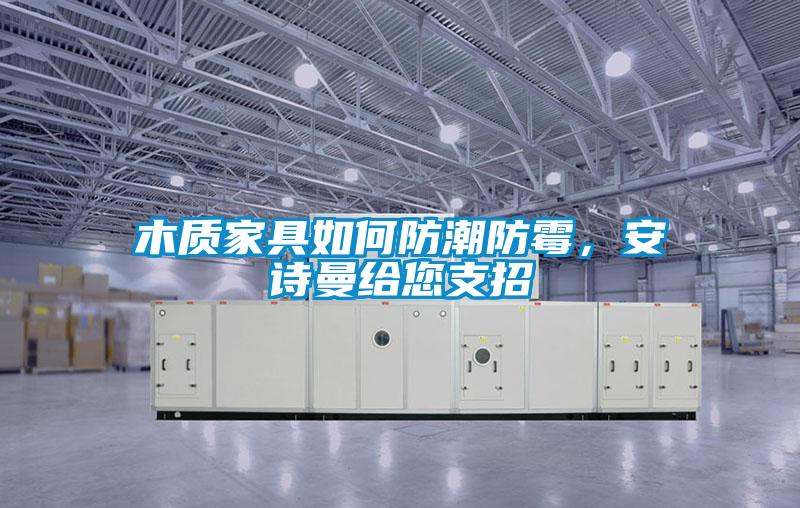国产精品欧美激情视频 木质家具如何防潮防霉，安诗曼给您支招